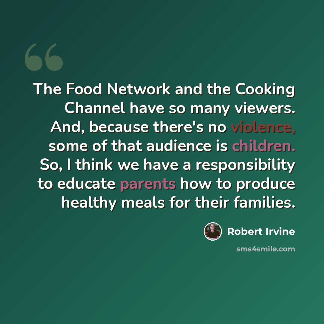 “The Food Network and the Cooking Channel have so many viewers. And, because there's no violence, some of that audience is children. So, I think we have a responsibility to educate parents how to produce healthy meals for their families.” quote by Robert Irvine