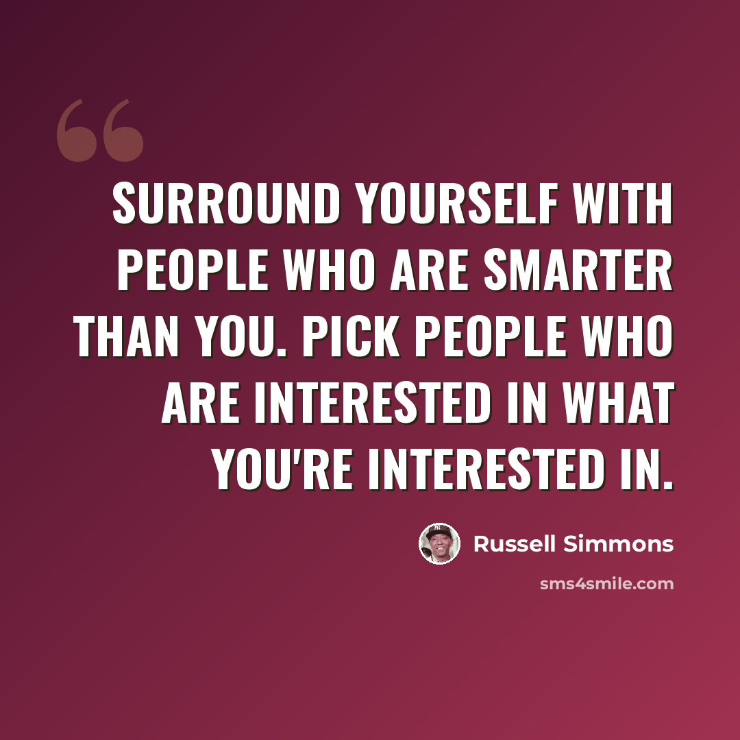 “Surround yourself with people who are smarter than you. Pick people who are interested in what you're interested in.” quote by Russell Simmons