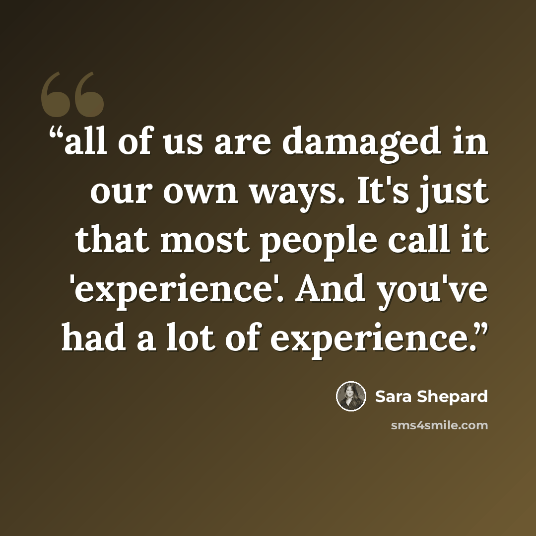 “all of us are damaged in our own ways. It's just that most people call it 'experience'. And you've had a lot of experience.” quote by Sara Shepard