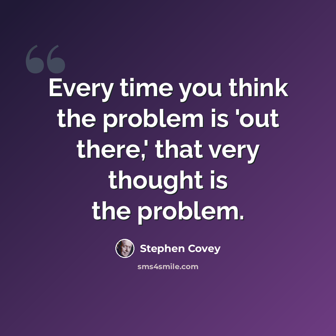“Every time you think the problem is 'out there,' that very thought is the problem.” quote by Stephen Covey