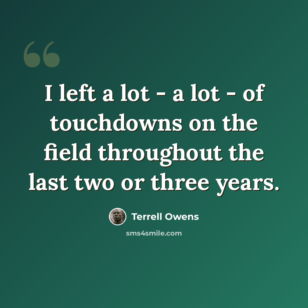 “I left a lot - a lot - of touchdowns on the field throughout the last two or three years.” quote by Terrell Owens