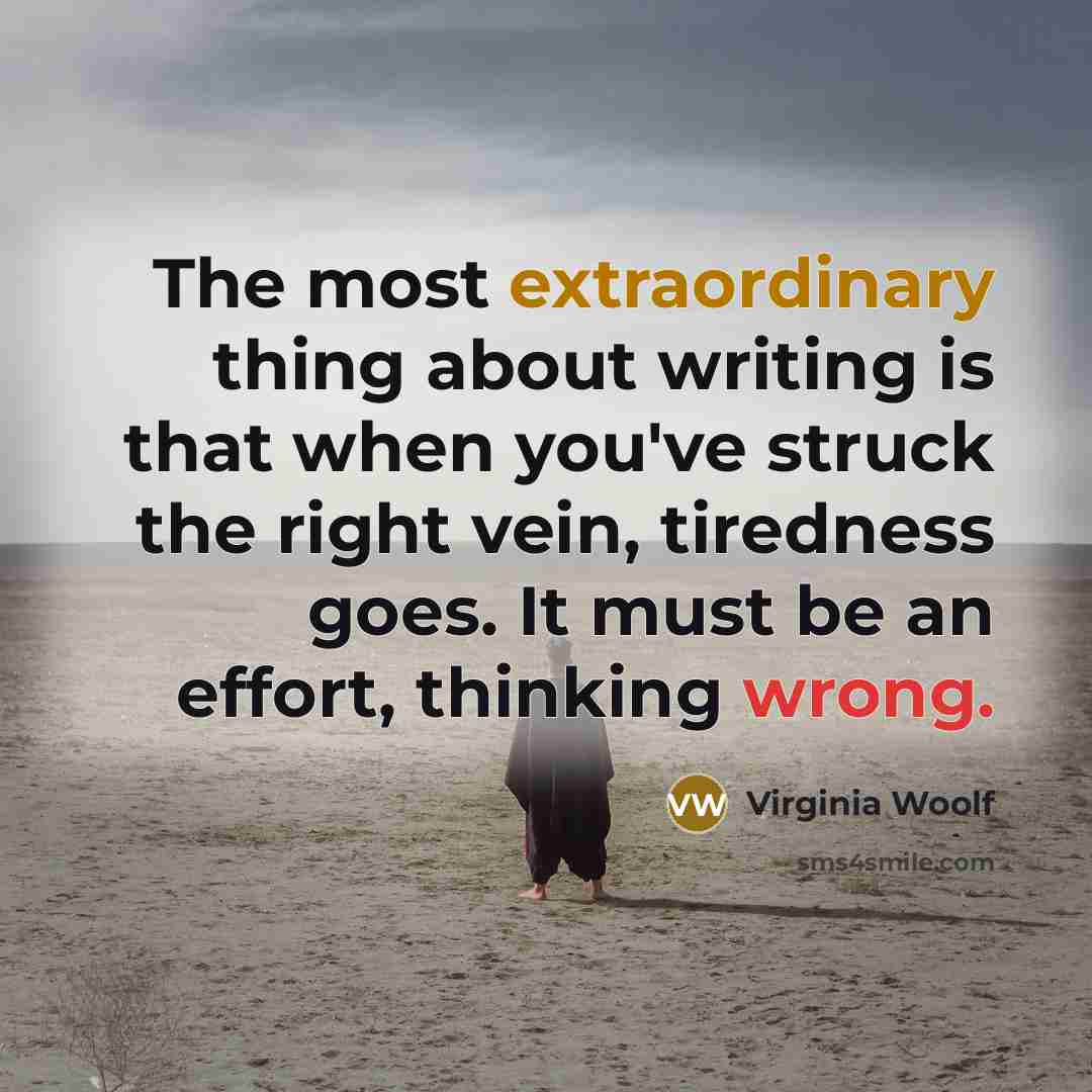 “The most extraordinary thing about writing is that when you've struck the right vein, tiredness goes. It must be an effort, thinking wrong.” quote by Virginia Woolf