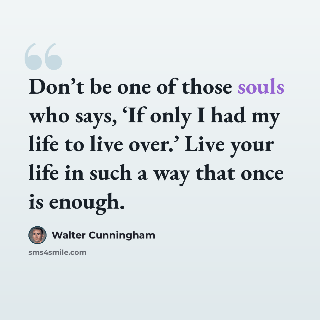 “Don’t be one of those souls who says, ‘If only I had my life to live over.’ Live your life in such a way that once is enough.” quote by Walter Cunningham