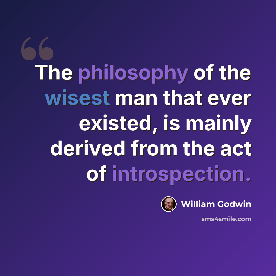 “The philosophy of the wisest man that ever existed, is mainly derived from the act of introspection.” quote by William Godwin