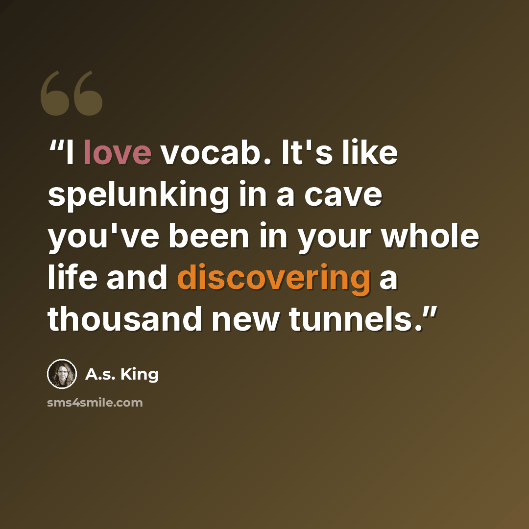 “I love vocab. It's like spelunking in a cave you've been in your whole life and discovering a thousand new tunnels.” quote by A.S. King