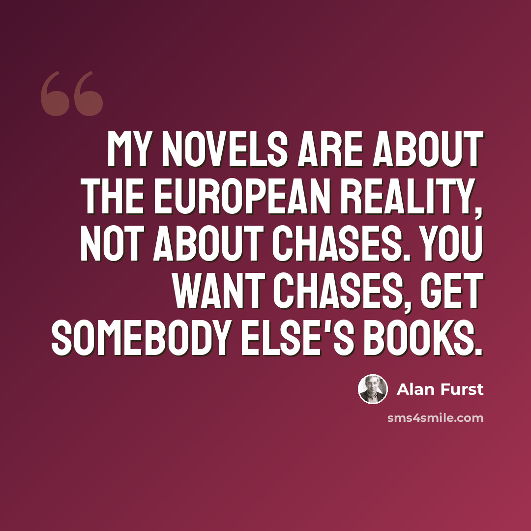 “My novels are about the European reality, not about chases. You want chases, get somebody else's books.” quote by Alan Furst