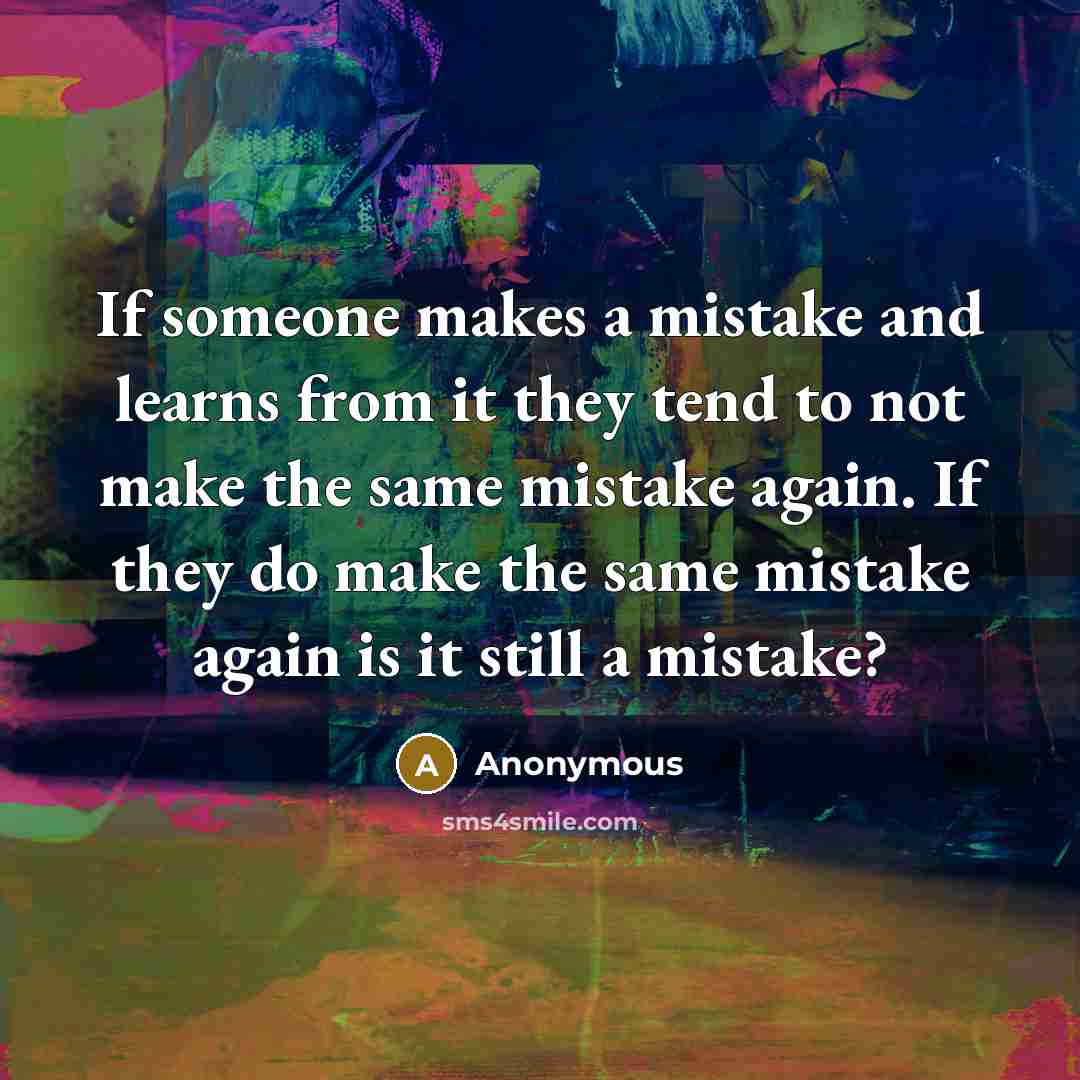 “If someone makes a mistake and learns from it they tend to not make the same mistake again. If they do make the same mistake again is it still a mistake?” quote by Anonymous
