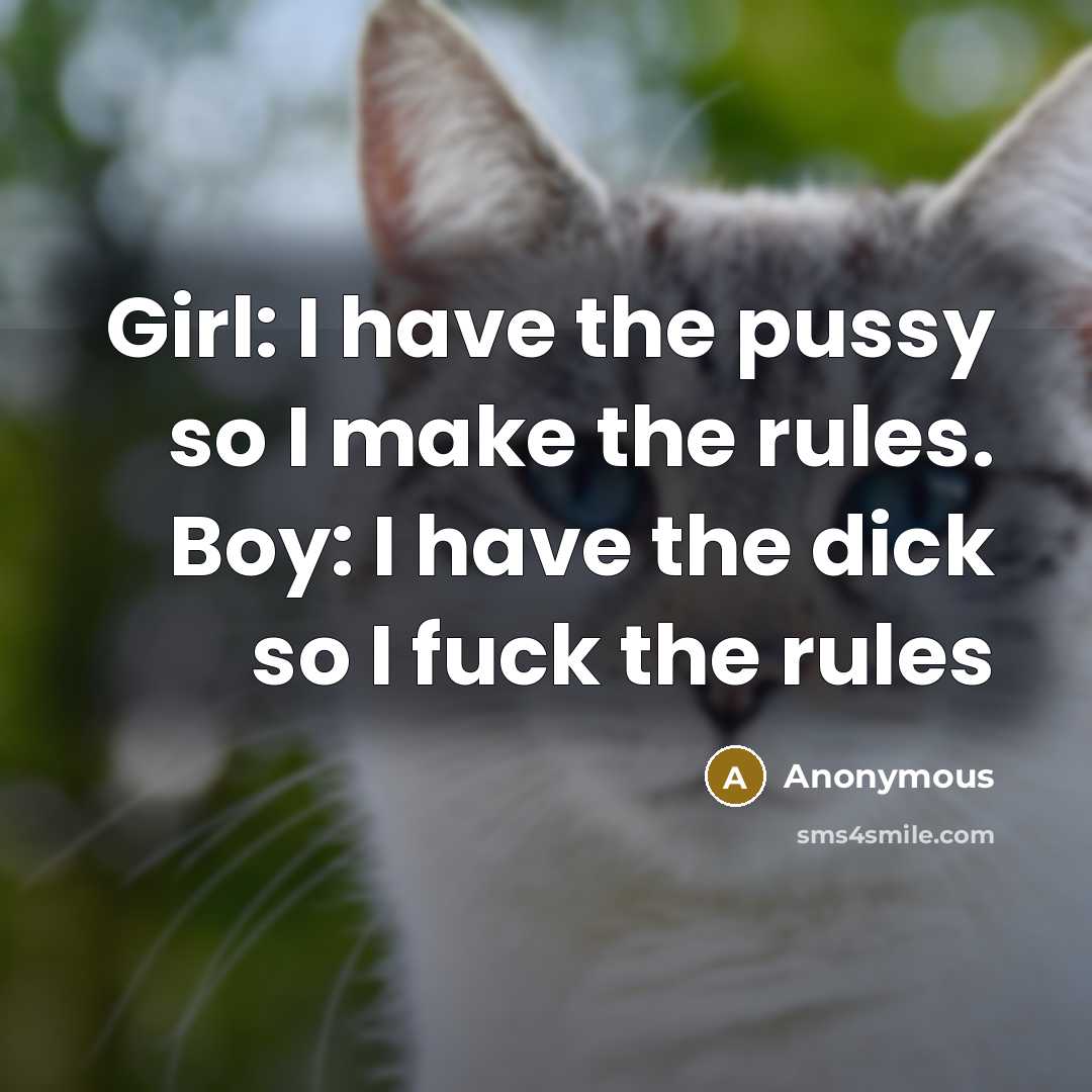 “Girl: I have the pussy so I make the rules. Boy: I have the dick so I fuck the rules” quote by Anonymous