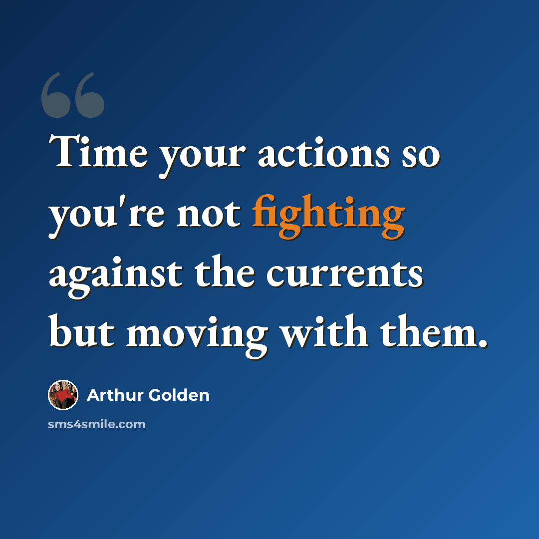 “Time your actions so you're not fighting against the currents but moving with them.” quote by Arthur Golden