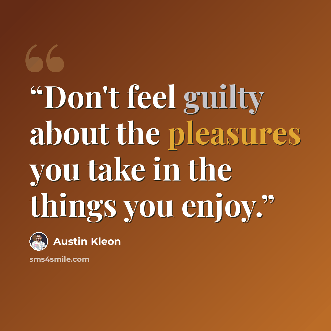 “Don't feel guilty about the pleasures you take in the things you enjoy.” quote by Austin Kleon