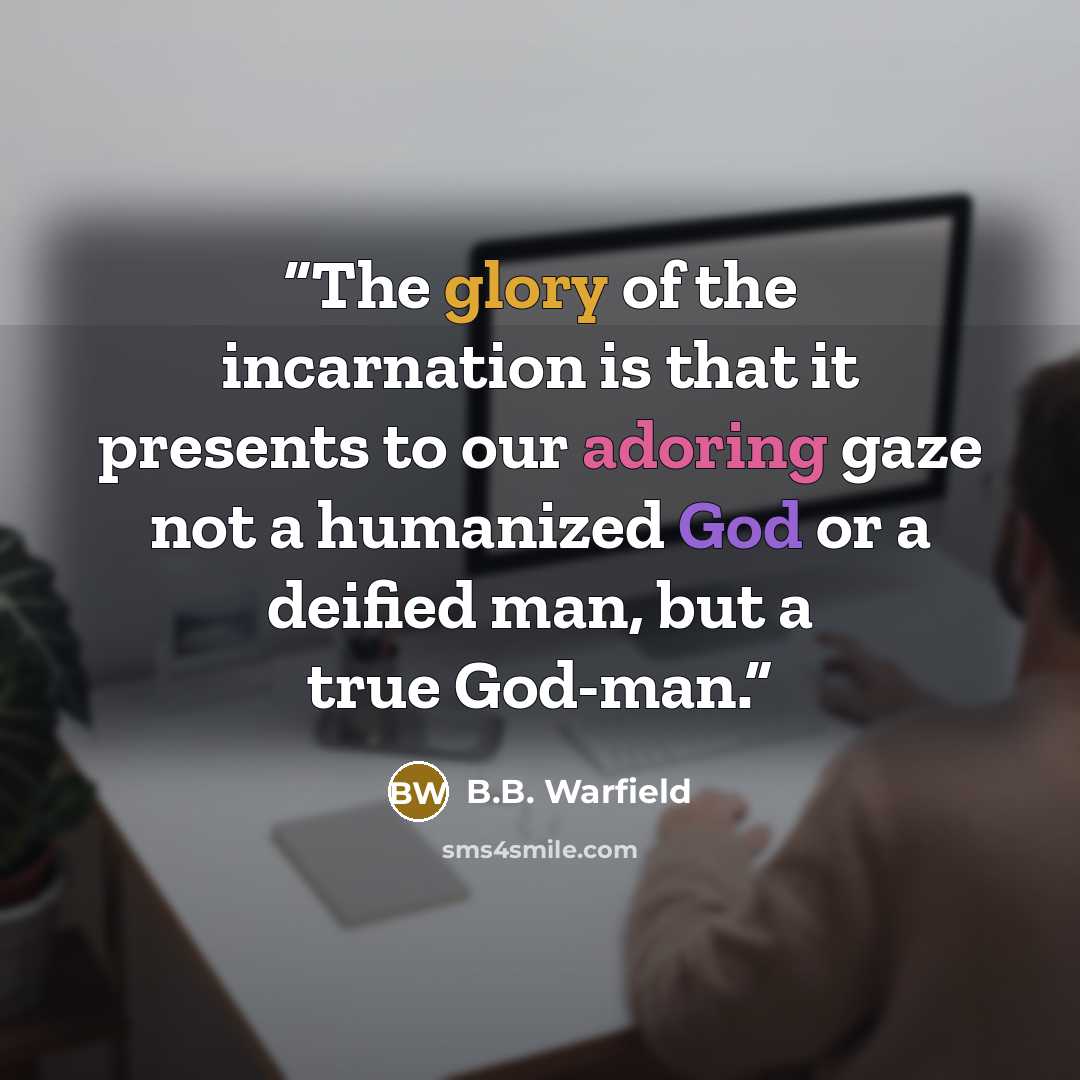“The glory of the incarnation is that it presents to our adoring gaze not a humanized God or a deified man, but a true God-man.” quote by B.B. Warfield