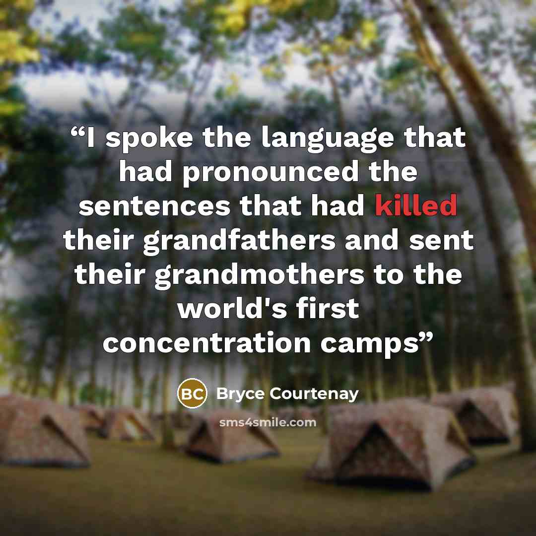 “I spoke the language that had pronounced the sentences that had killed their grandfathers and sent their grandmothers to the world's first concentration camps” quote by Bryce Courtenay