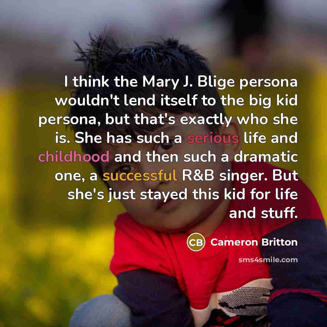 “I think the Mary J. Blige persona wouldn't lend itself to the big kid persona, but that's exactly who she is. She has such a serious life and childhood and then such a dramatic one, a successful R&B singer. But she's just stayed this kid for life and stuff.” quote by Cameron Britton