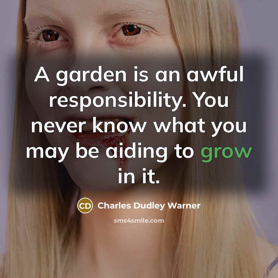 “A garden is an awful responsibility. You never know what you may be aiding to grow in it.” quote by Charles Dudley Warner
