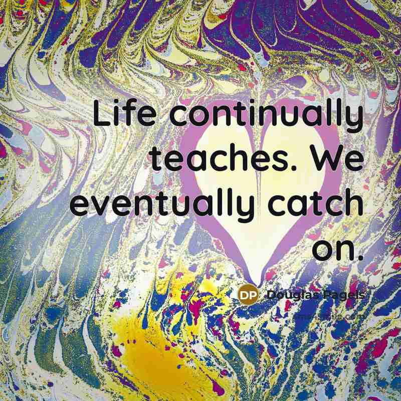 “Life continually teaches. We eventually catch on.” quote by Douglas Pagels