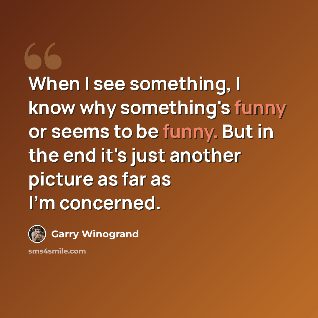 “When I see something, I know why something's funny or seems to be funny. But in the end it's just another picture as far as I'm concerned.” quote by Garry Winogrand