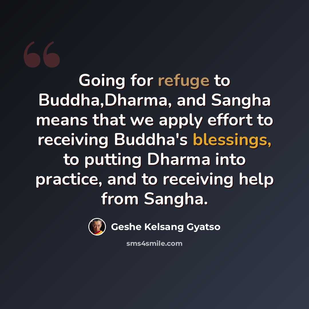 “Going for refuge to Buddha,Dharma, and Sangha means that we apply effort to receiving Buddha's blessings, to putting Dharma into practice, and to receiving help from Sangha.” quote by Geshe Kelsang Gyatso