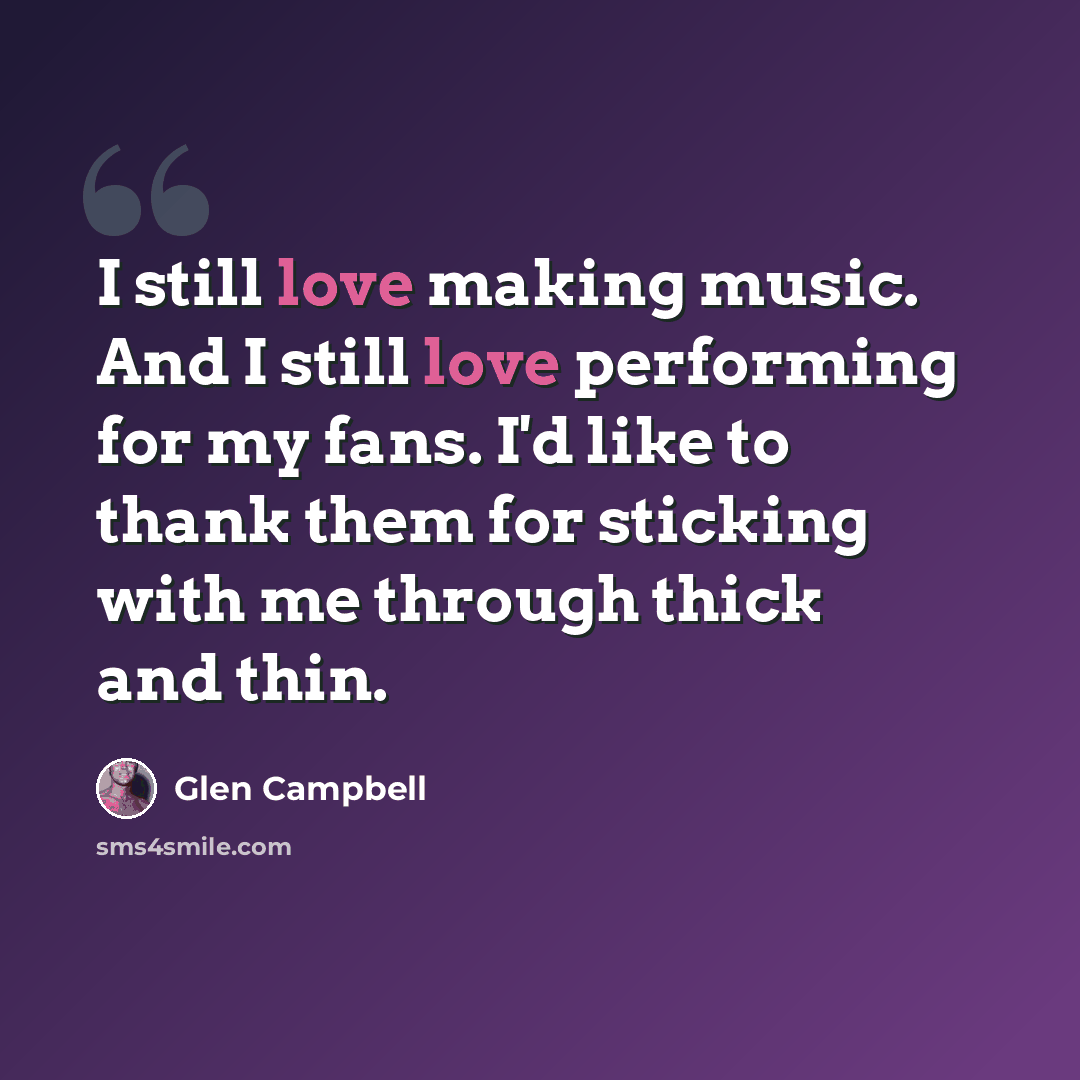 “I still love making music. And I still love performing for my fans. I'd like to thank them for sticking with me through thick and thin.” quote by Glen Campbell