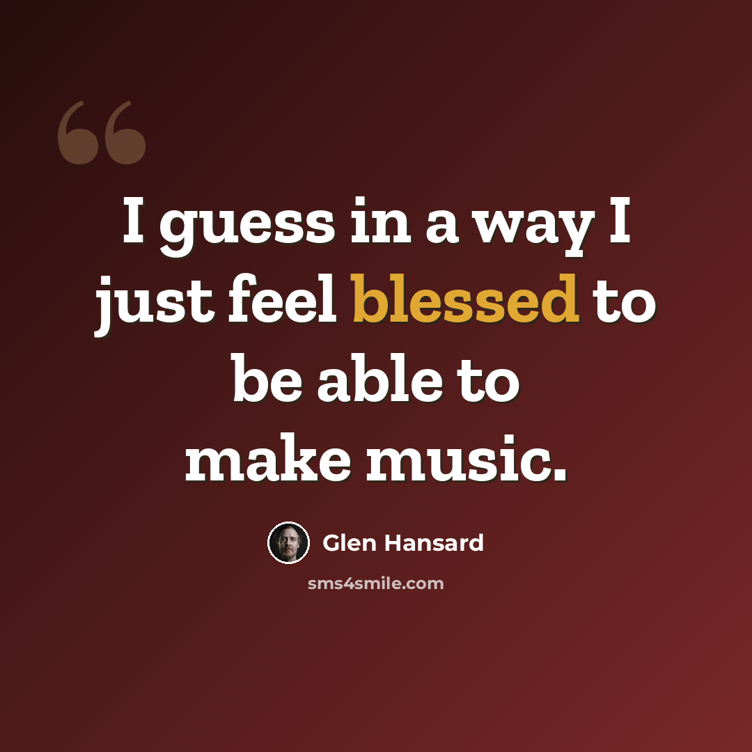 “I guess in a way I just feel blessed to be able to make music.” quote by Glen Hansard
