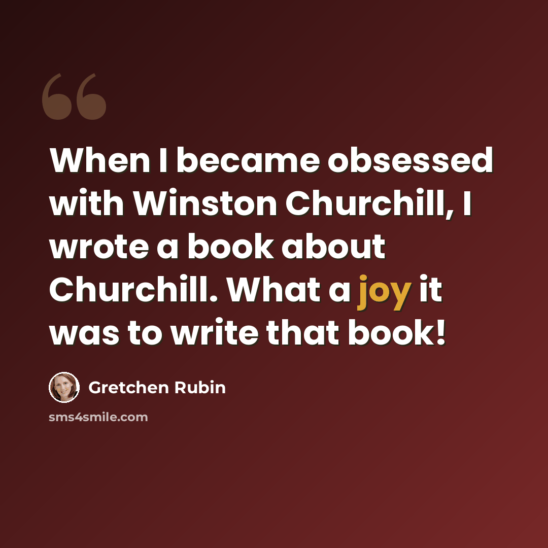 “When I became obsessed with Winston Churchill, I wrote a book about Churchill. What a joy it was to write that book!” quote by Gretchen Rubin