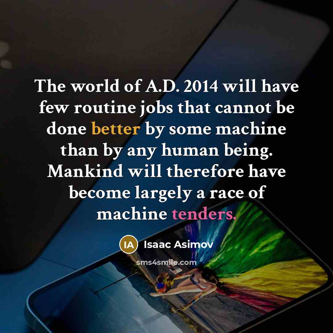 “The world of A.D. 2014 will have few routine jobs that cannot be done better by some machine than by any human being. Mankind will therefore have become largely a race of machine tenders.” quote by Isaac Asimov