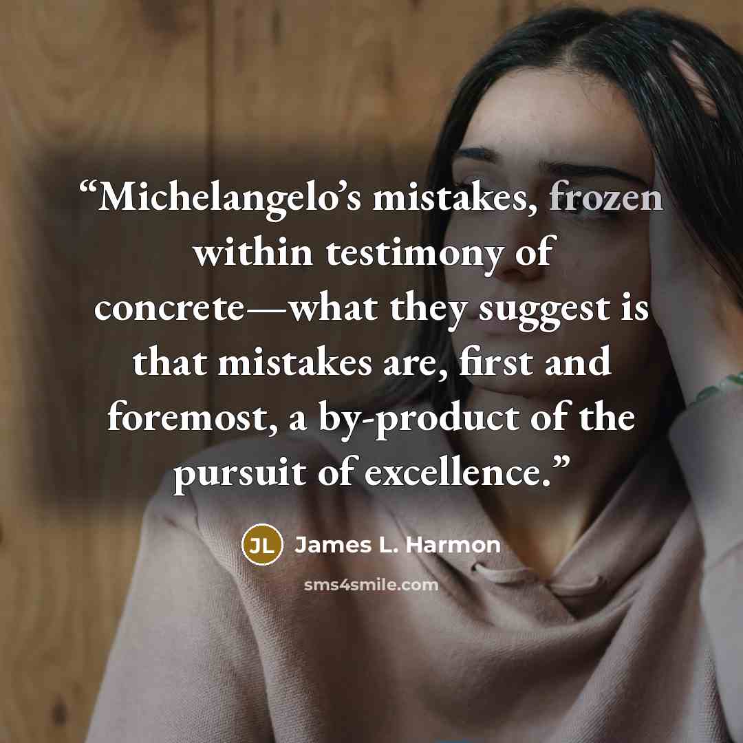 “Michelangelo’s mistakes, frozen within testimony of concrete—what they suggest is that mistakes are, first and foremost, a by-product of the pursuit of excellence.” quote by James L. Harmon