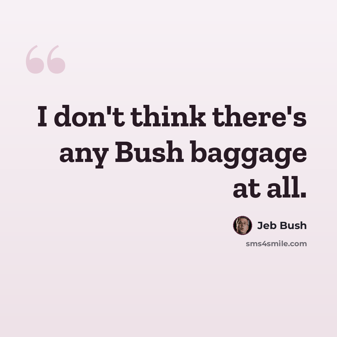 “I don't think there's any Bush baggage at all.” quote by Jeb Bush