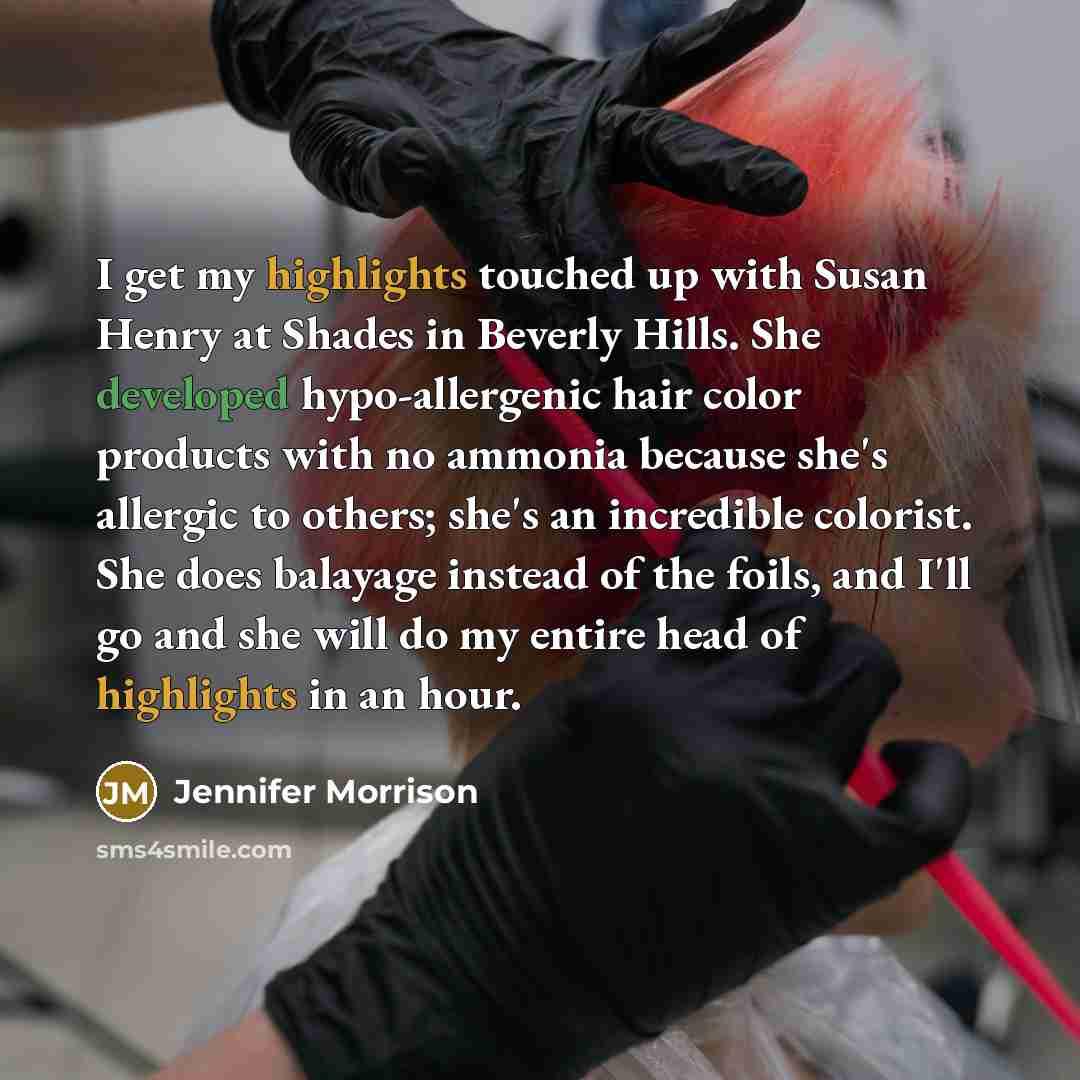 “I get my highlights touched up with Susan Henry at Shades in Beverly Hills. She developed hypo-allergenic hair color products with no ammonia because she's allergic to others; she's an incredible colorist. She does balayage instead of the foils, and I'll go and she will do my entire head of…” quote by Jennifer Morrison