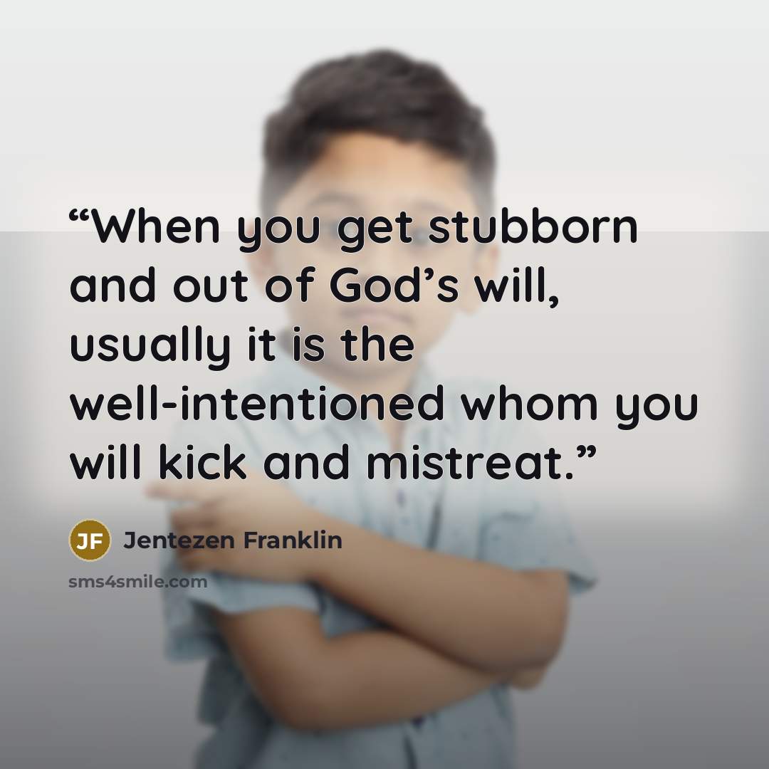 “When you get stubborn and out of God’s will, usually it is the well-intentioned whom you will kick and mistreat.” quote by Jentezen Franklin