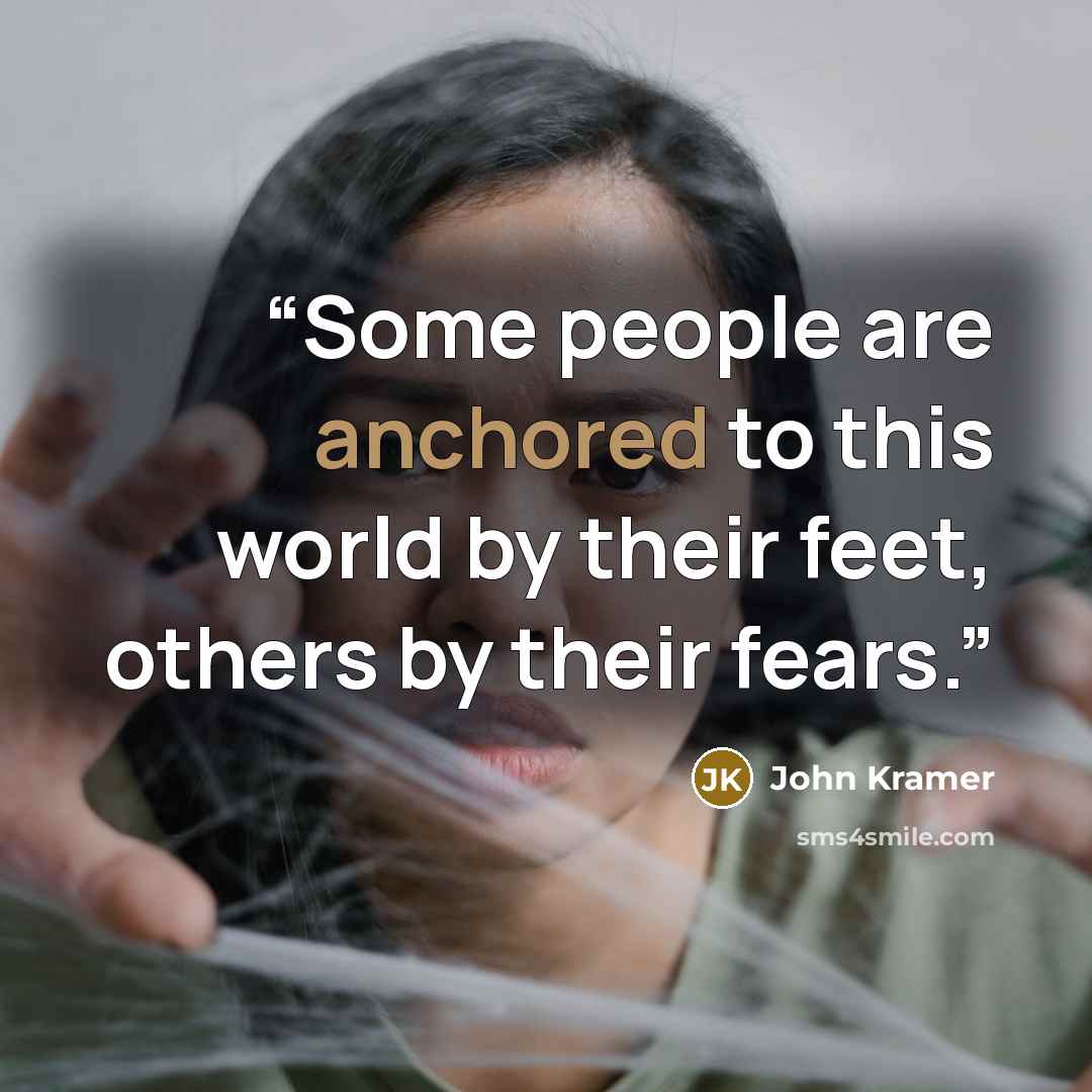 “Some people are anchored to this world by their feet, others by their fears.” quote by John Kramer