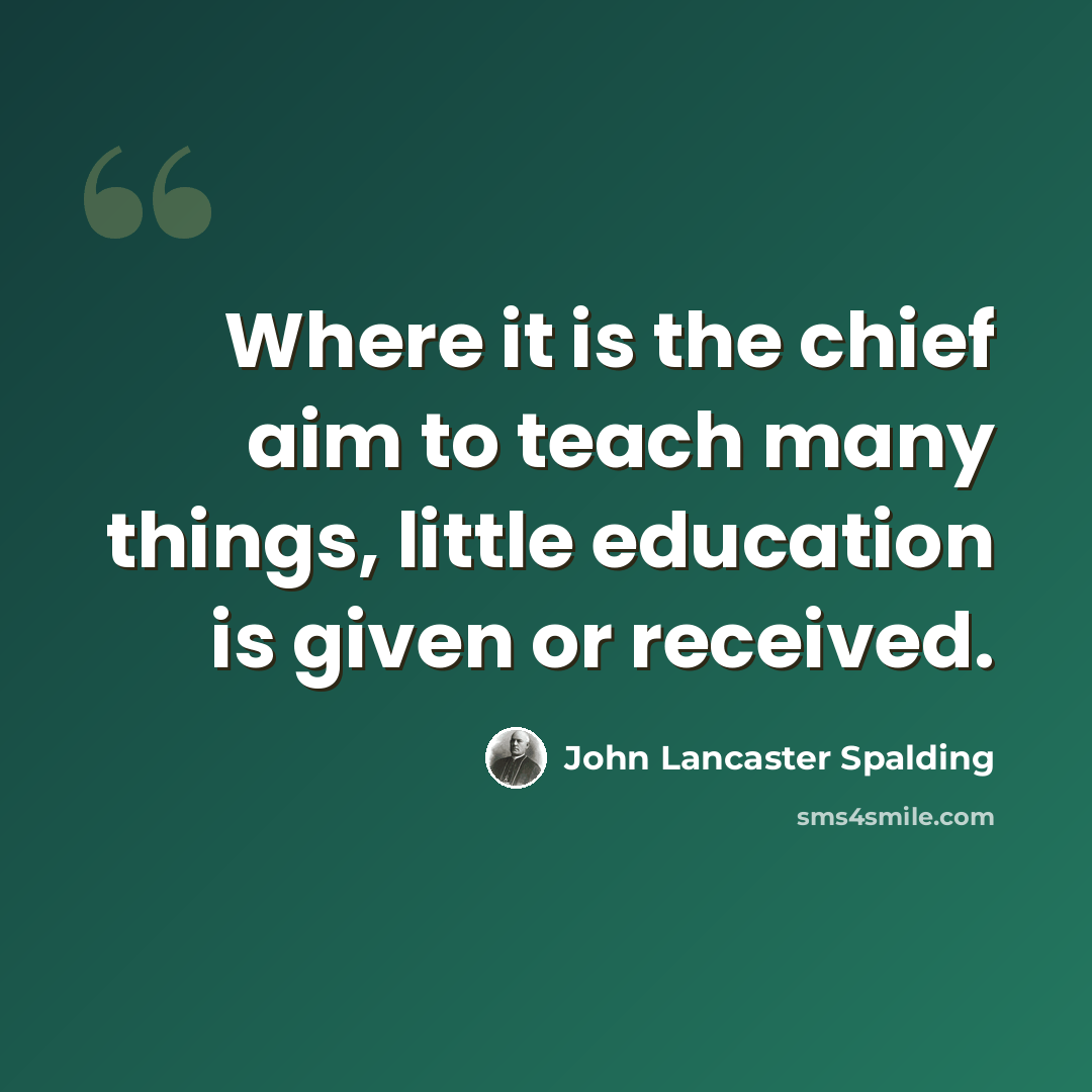 “Where it is the chief aim to teach many things, little education is given or received.” quote by John Lancaster Spalding