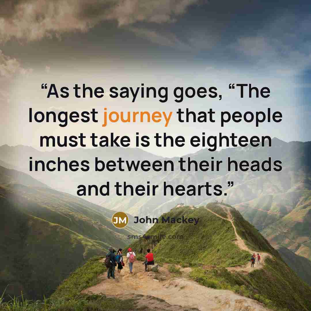 “As the saying goes, “The longest journey that people must take is the eighteen inches between their heads and their hearts.” quote by John Mackey