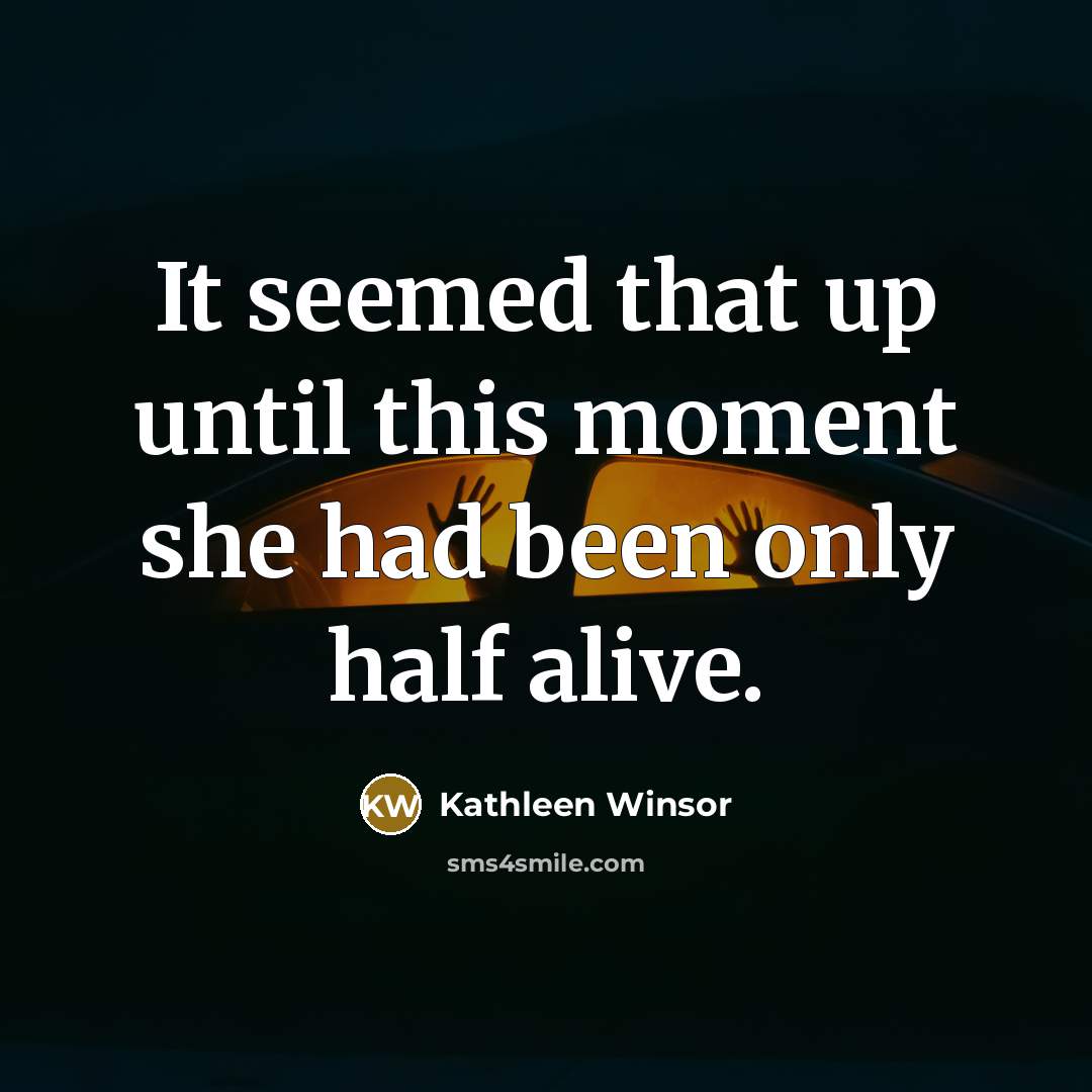 “It seemed that up until this moment she had been only half alive.” quote by Kathleen Winsor