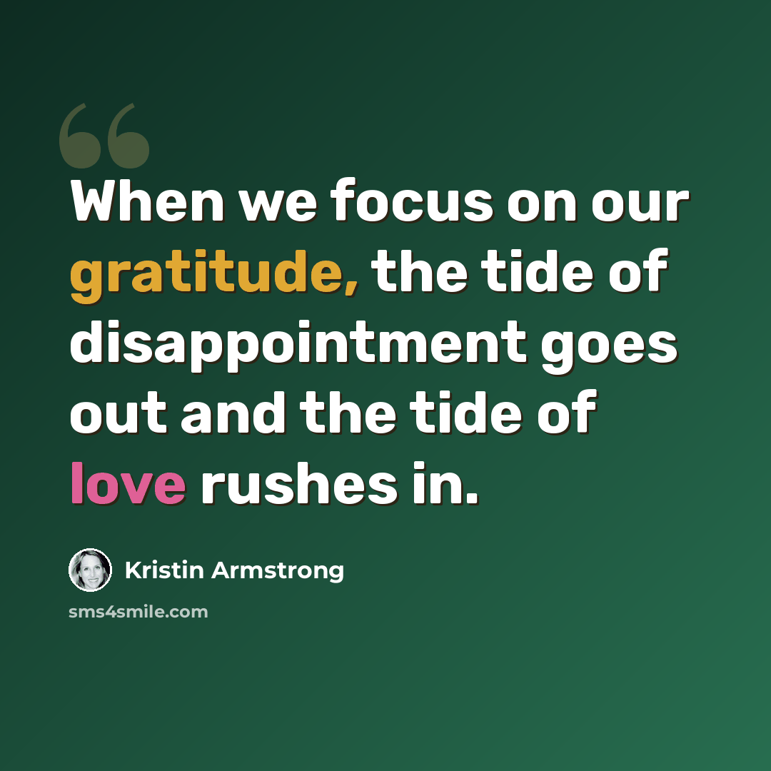 “When we focus on our gratitude, the tide of disappointment goes out and the tide of love rushes in.” quote by Kristin Armstrong