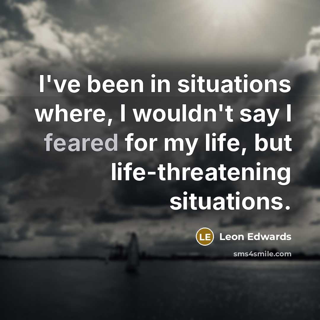 “I've been in situations where, I wouldn't say I feared for my life, but life-threatening situations.” quote by Leon Edwards