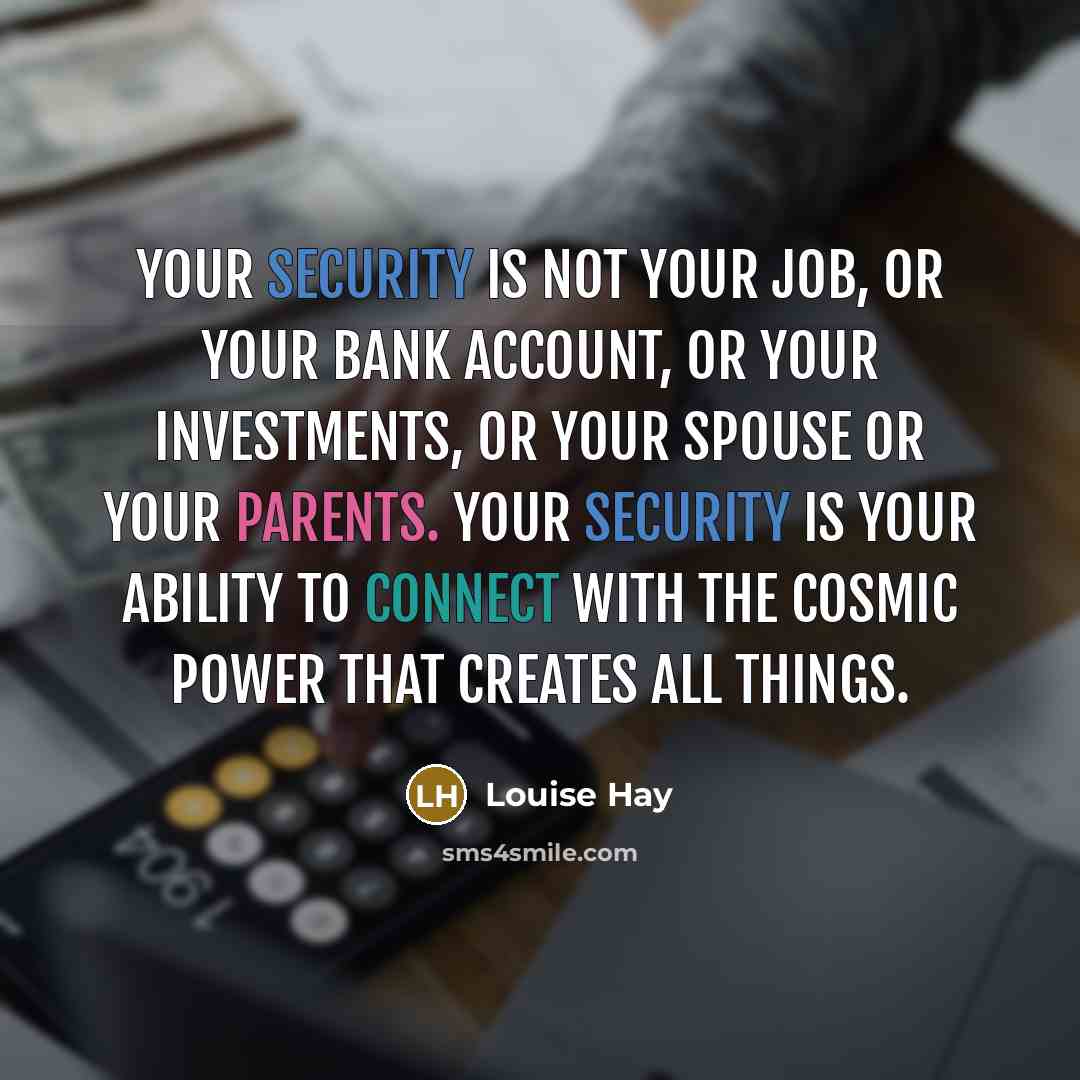 “Your security is not your job, or your bank account, or your investments, or your spouse or your parents. Your security is your ability to connect with the cosmic power that creates all things.” quote by Louise Hay