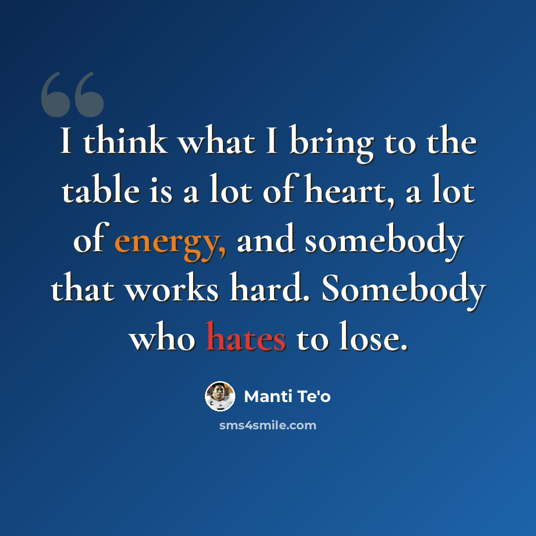 “I think what I bring to the table is a lot of heart, a lot of energy, and somebody that works hard. Somebody who hates to lose.” quote by Manti Te'o