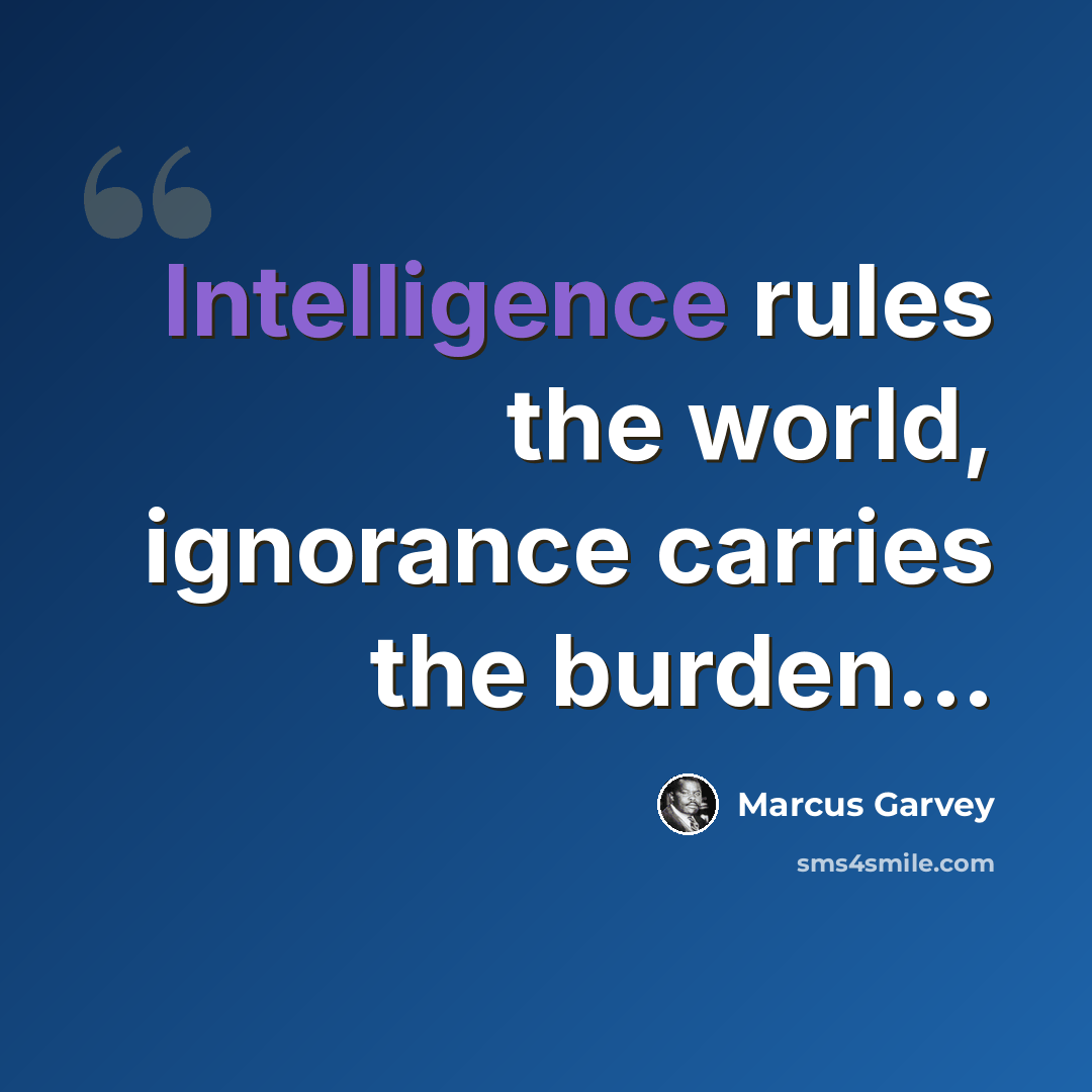 “Intelligence rules the world, ignorance carries the burden...” quote by Marcus Garvey