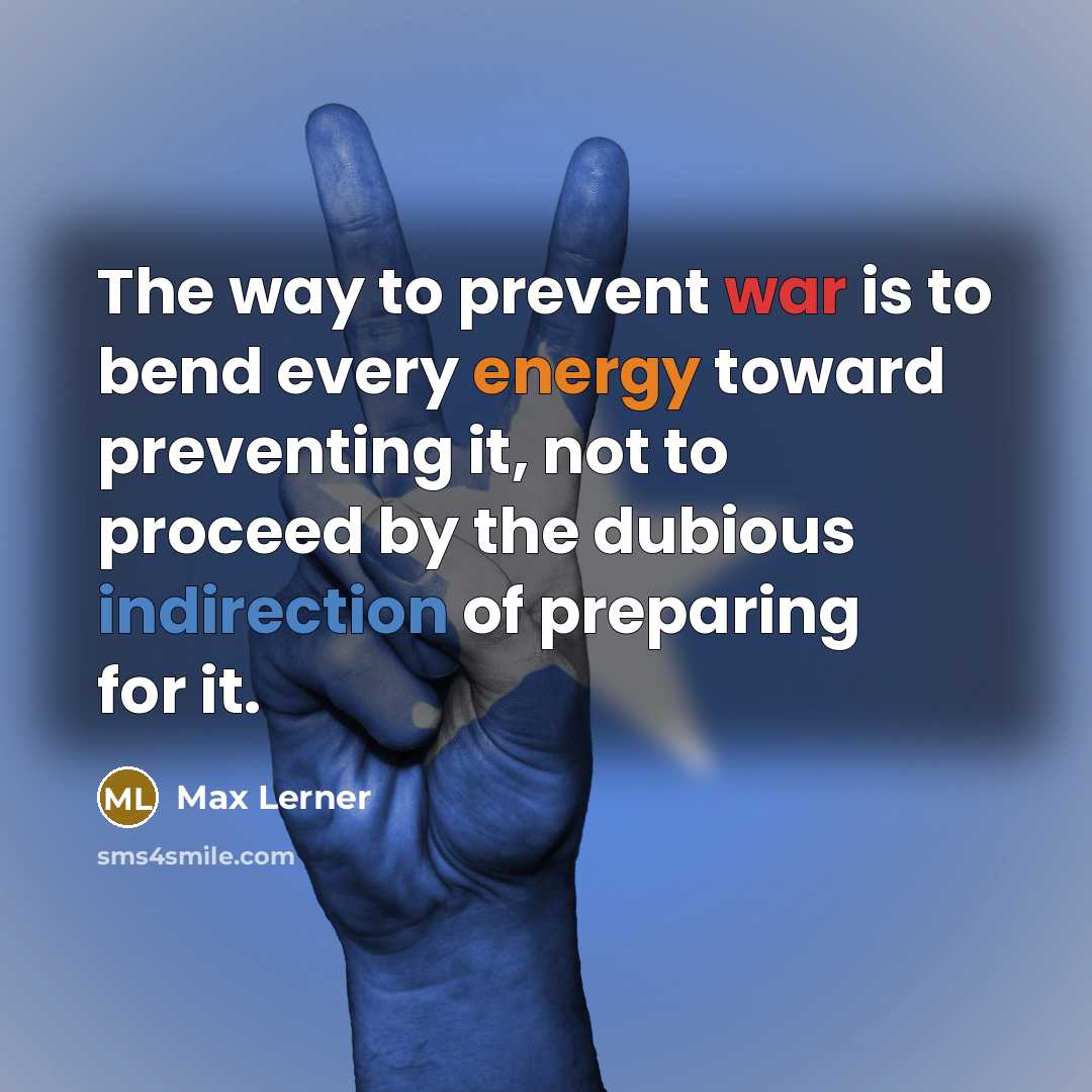 “The way to prevent war is to bend every energy toward preventing it, not to proceed by the dubious indirection of preparing for it.” quote by Max Lerner