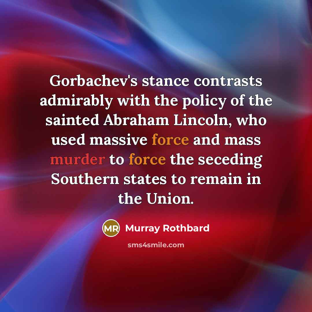 “Gorbachev's stance contrasts admirably with the policy of the sainted Abraham Lincoln, who used massive force and mass murder to force the seceding Southern states to remain in the Union.” quote by Murray Rothbard