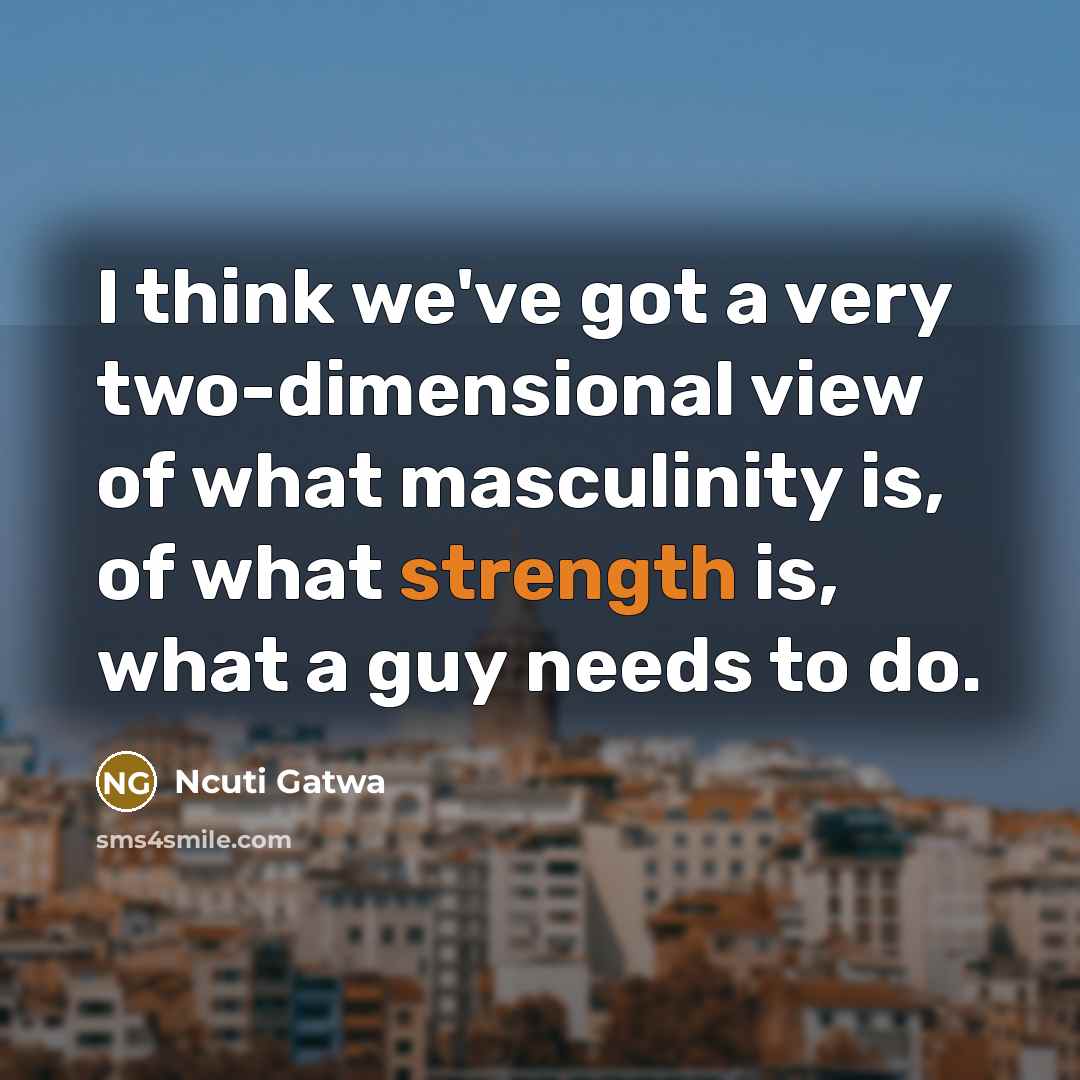 “I think we've got a very two-dimensional view of what masculinity is, of what strength is, what a guy needs to do.” quote by Ncuti Gatwa