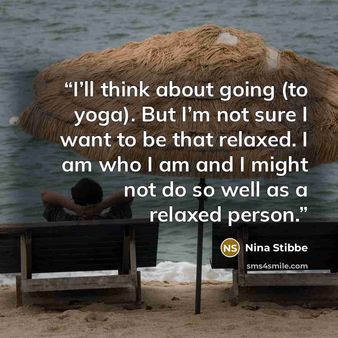 “I’ll think about going (to yoga). But I’m not sure I want to be that relaxed. I am who I am and I might not do so well as a relaxed person.” quote by Nina Stibbe