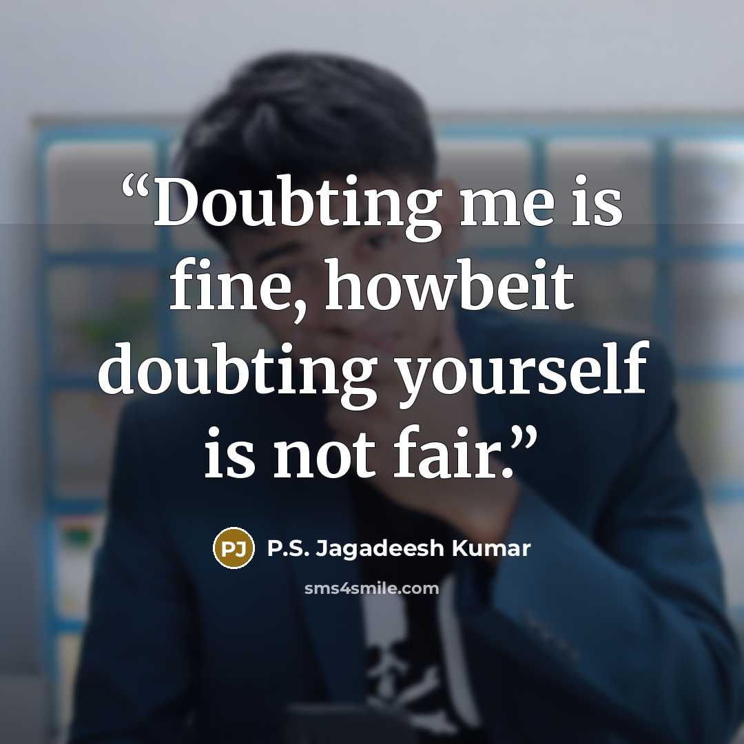 “Doubting me is fine, howbeit doubting yourself is not fair.” quote by P.S. Jagadeesh Kumar