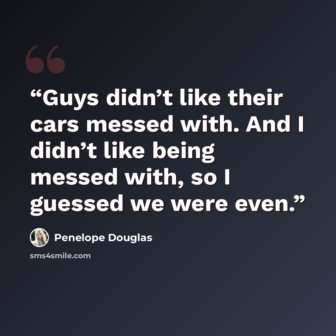 “Guys didn’t like their cars messed with. And I didn’t like being messed with, so I guessed we were even.” quote by Penelope Douglas