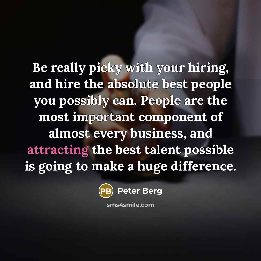 “Be really picky with your hiring, and hire the absolute best people you possibly can. People are the most important component of almost every business, and attracting the best talent possible is going to make a huge difference.” quote by Peter Berg