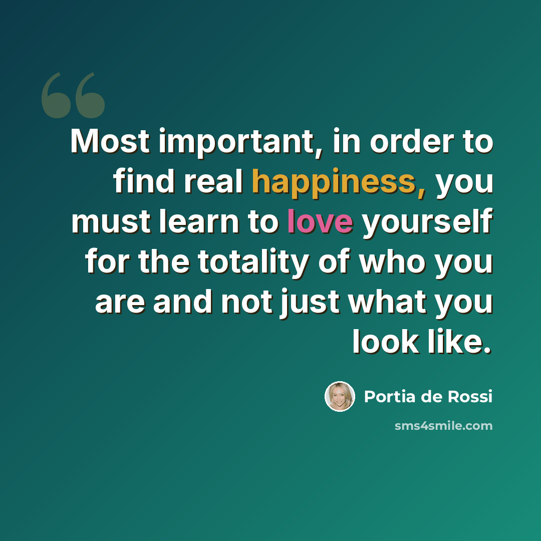 “Most important, in order to find real happiness, you must learn to love yourself for the totality of who you are and not just what you look like.” quote by Portia de Rossi