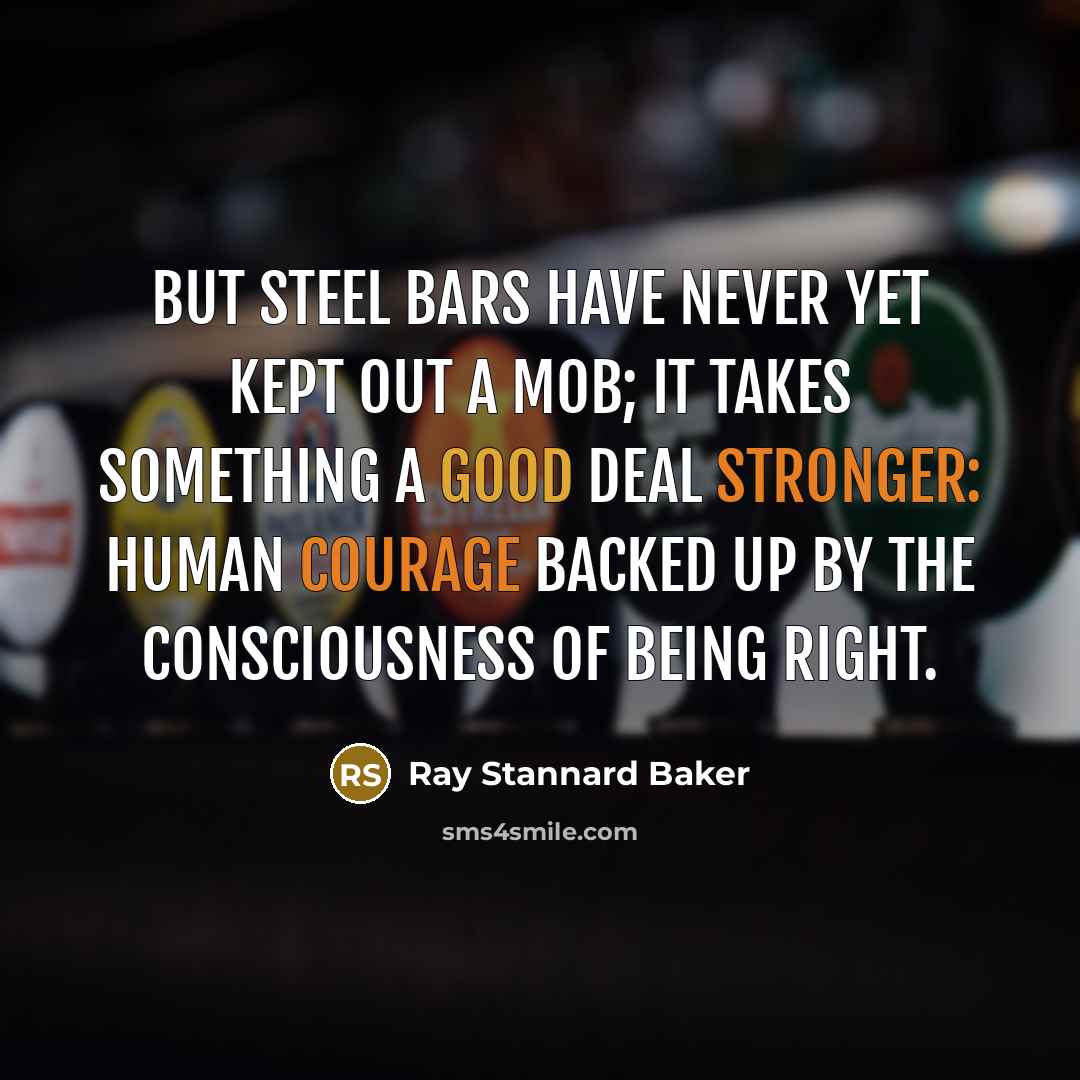 “But steel bars have never yet kept out a mob; it takes something a good deal stronger: human courage backed up by the consciousness of being right.” quote by Ray Stannard Baker