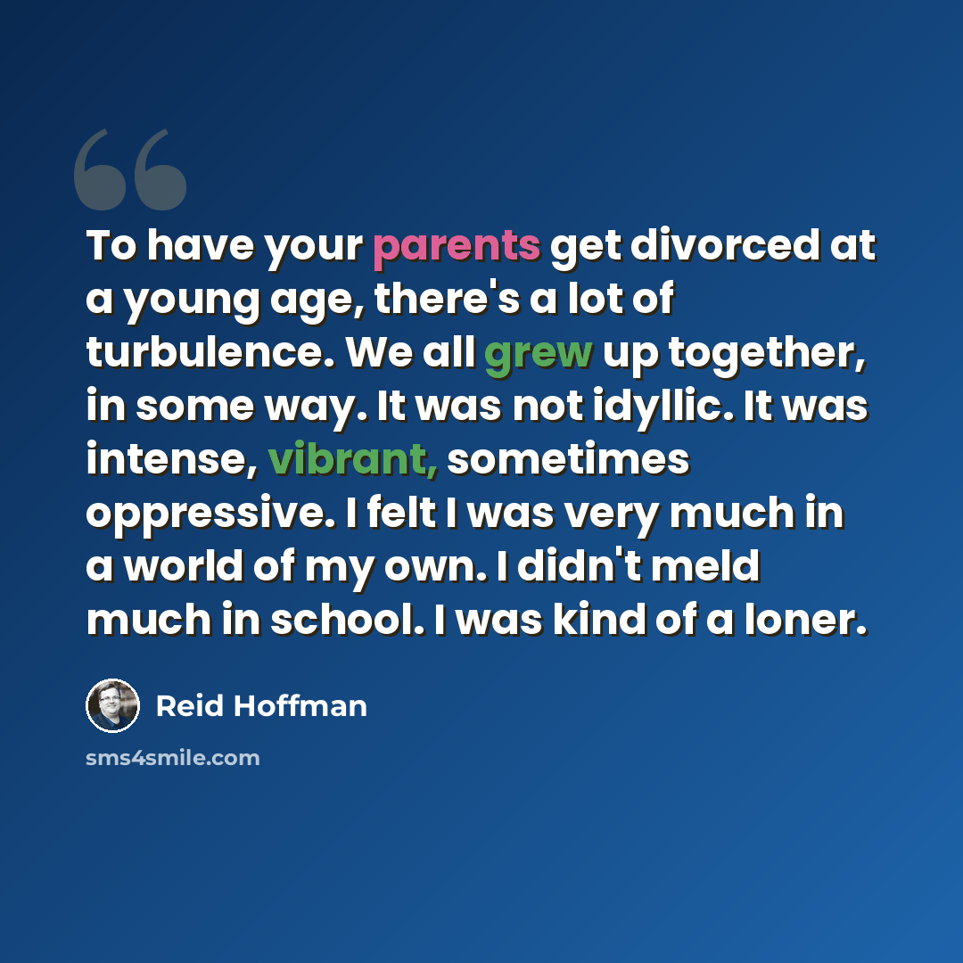 “To have your parents get divorced at a young age, there's a lot of turbulence. We all grew up together, in some way. It was not idyllic. It was intense, vibrant, sometimes oppressive. I felt I was very much in a world of my own. I didn't meld much in school. I was kind of a loner.” quote by Reid Hoffman