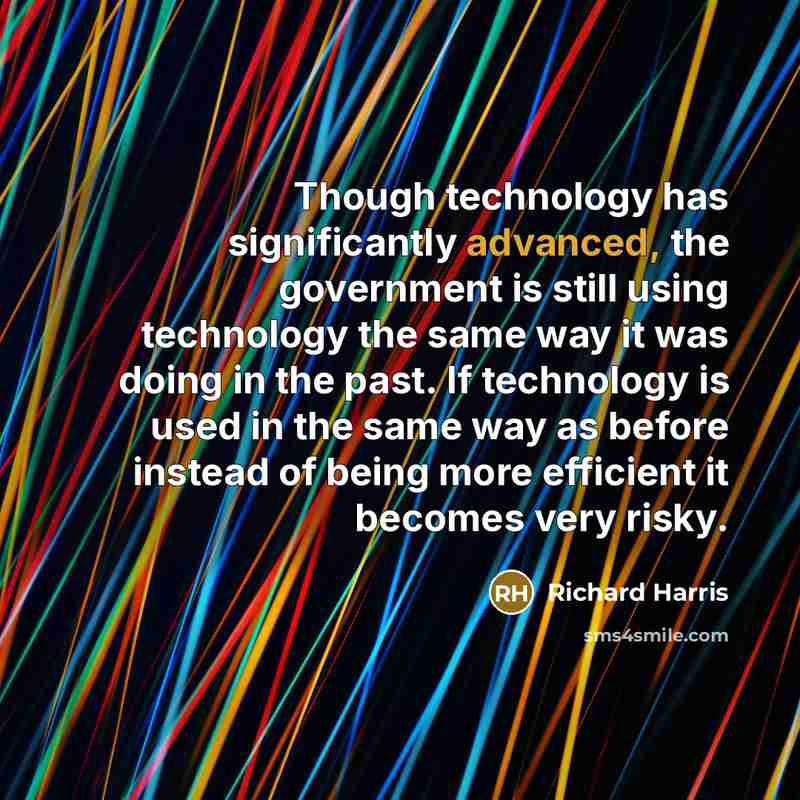 “Though technology has significantly advanced, the government is still using technology the same way it was doing in the past. If technology is used in the same way as before instead of being more efficient it becomes very risky.” quote by Richard Harris