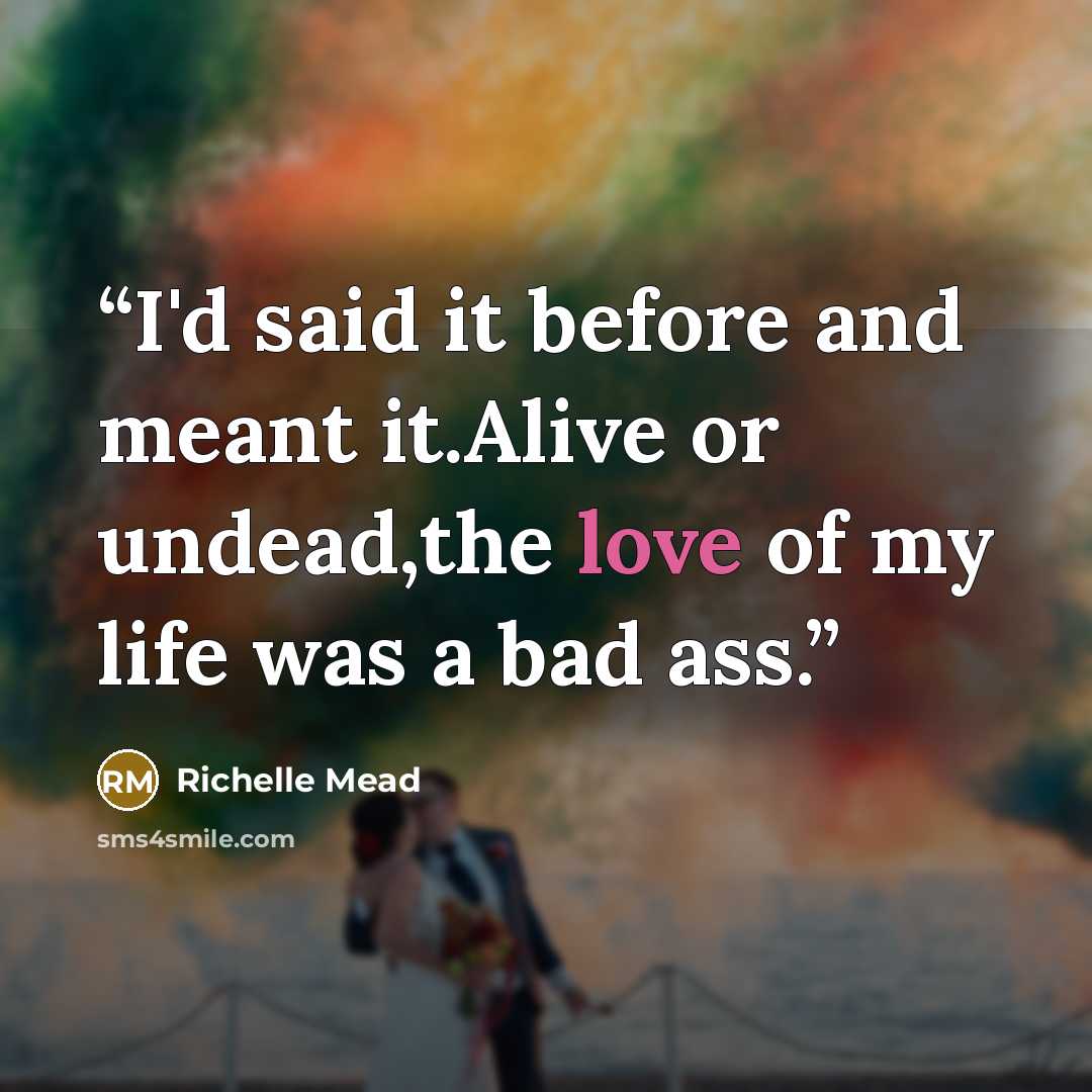 “I'd said it before and meant it.Alive or undead,the love of my life was a bad ass.” quote by Richelle Mead